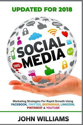 Social Media: Marketing Strategies for Rapid Growth Using: Facebook, Twitter, Instagram, LinkedIn, Pinterest and YouTube by John Williams