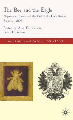 The Bee and the Eagle: Napoleonic France and the End of the Holy Roman Empire, 1806 by Alan Forrest, Peter H. Wilson