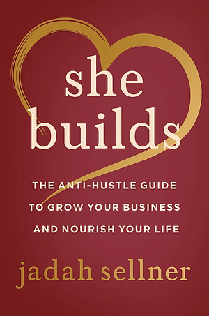 She Builds: The Anti-Hustle Guide to Grow Your Business and Nourish Your Life by Jadah Sellner