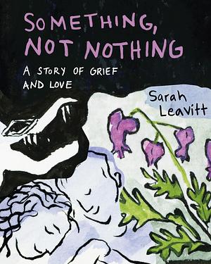 Something, Not Nothing: A Story of Grief and Love by Sarah Leavitt