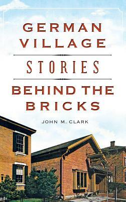 German Village Stories Behind the Bricks by John M. Clark
