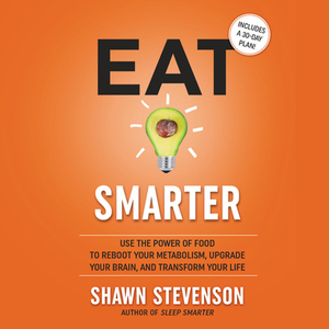 Eat Smarter: Use the Power of Food to Reboot Your Metabolism, Upgrade Your Brain, and Transform Your Life by Shawn Stevenson