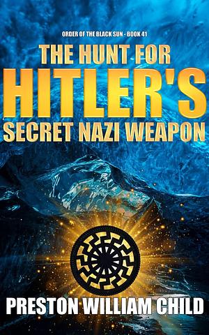 The Hunt for Hitler's Secret Nazi Weapon by Preston W. Child, Preston W. Child