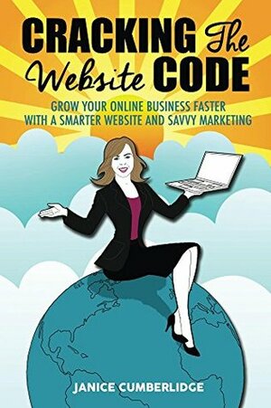Cracking The Website Code: Grow Your Own Online Business Faster With A Smarter Website and Savvy Marketing by Kath Walker, Janice Cumberlidge