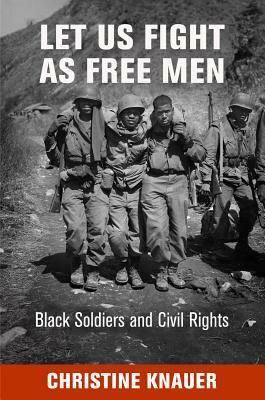 Let Us Fight as Free Men: Black Soldiers and Civil Rights by Christine Knauer