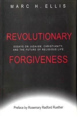 Revolutionary Forgiveness: Essays on Judaism, Christianity, and the Future of Religious Life by Marc H. Ellis