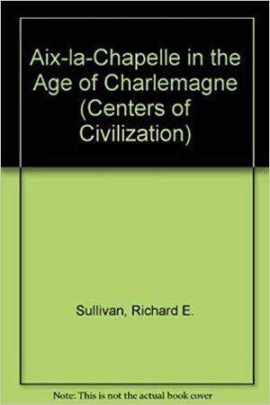Aix-La-Chapelle in the Age of Charlemagne by Richard E. Sullivan