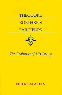 Theodore Roethke's Far Fields: The Evolution of His Poetry by Peter Balakian