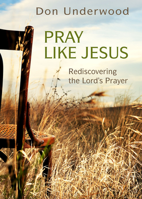 Pray Like Jesus: Rediscovering the Lord's Prayer by Don Underwood