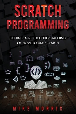 Scratch Programming: Getting a Better Understanding of How to Use Scratch by Mike Morris