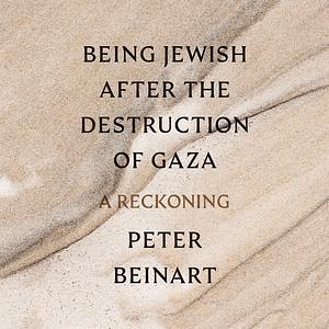 Being Jewish After the Destruction of Gaza: A Reckoning by Peter Beinart