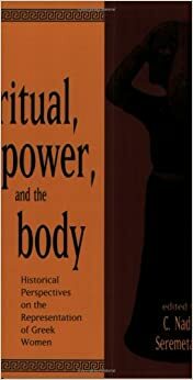 Ritual, Power and the Body: Historical Perspectives on the Representation of Greek Women by C. Nadia Seremetakis