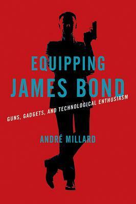 Equipping James Bond: Guns, Gadgets, and Technological Enthusiasm by Andre Millard