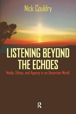 Listening Beyond the Echoes: Media, Ethics, and Agency in an Uncertain World by Nick Couldry