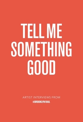 Tell Me Something Good: Artist Interviews from the Brooklyn Rail by Phong Bui, Jarrett Earnest