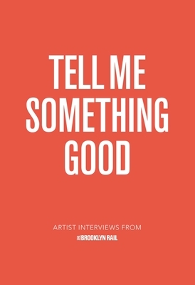 Tell Me Something Good: Artist Interviews from the Brooklyn Rail by Jarrett Earnest, Phong Bui