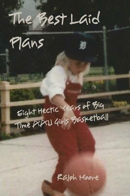 The Best Laid Plans: Eight Hectic Years of Big Time AAU Girls Basketball by Ralph Moore