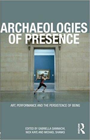 Archaeologies of Presence by Nick Kaye, Michael Shanks, Gabriella Giannachi