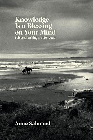 Knowledge Is a Blessing on Your Mind: Selected Writings, 1980, 1980-2020 by Anne Salmond