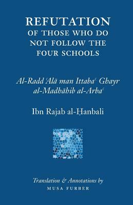 Ibn Rajab's Refutation of Those Who Do Not Follow The Four Schools by Musa Furber, Ibn Rajab al-Hanbali