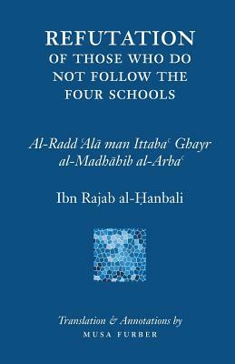 Ibn Rajab's Refutation of Those Who Do Not Follow The Four Schools by Musa Furber, Ibn Rajab al-Hanbali