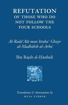 Ibn Rajab's Refutation of Those Who Do Not Follow The Four Schools by Ibn Rajab al-Hanbali, Musa Furber