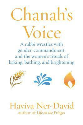 Chanah's Voice: A Rabbi Wrestles with Gender, Commandment, and the Women's Rituals of Baking, Bathing, and Brightening by Haviva Ner-David