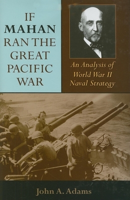 If Mahan Ran the Great Pacific War: An Analysis of World War II Naval Strategy by John A. Adams