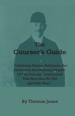 The Courser's Guide - Containing Names, Pedigrees, Performances and Running Weights of the Principal Greyhounds That Have Run for the Last Fifty Years by Thomas Jones