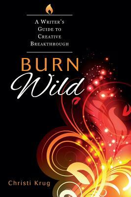 Burn Wild: A Writer's Guide to Creative Breakthrough by Christi Krug