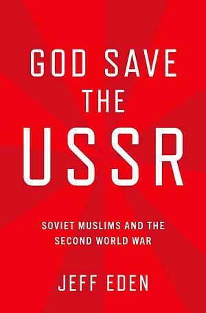 God Save the USSR: Soviet Muslims and the Second World War by Jeff Eden