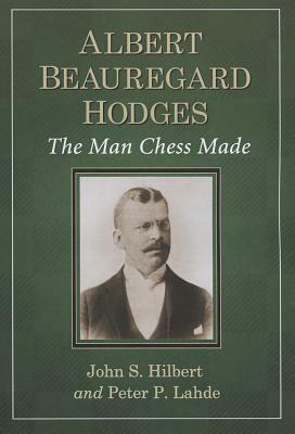 Albert Beauregard Hodges: The Man Chess Made by John S. Hilbert, Peter P. Lahde