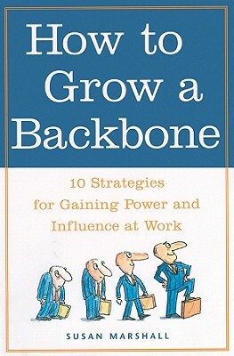 How to Grow a Backbone: 10 Strategies for Gaining Power and Influence at Work by Susan Marshall