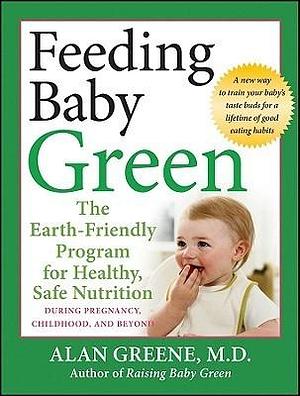 Feeding Baby Green: The Earth-Friendly Program for Healthy, Safe Nutrition During Pregnancy, Childhood, and Beyond by Alan Greene, Alan Greene