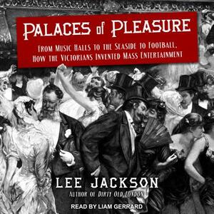 Palaces of Pleasure: From Music Halls to the Seaside to Football, How the Victorians Invented Mass Entertainment by Lee Jackson