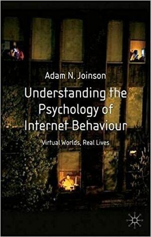 Understanding the Psychology of Internet Behaviour: Virtual Worlds, Real Lives by Adam N. Joinson
