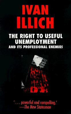 The Right to Useful Unemployment: and Its Professional Enemies by Ivan Illich