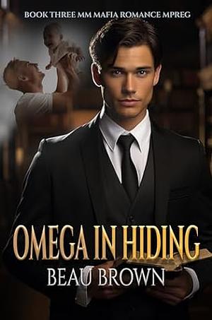 Omega in Hiding: MM Mafia Romance Mpreg Book Three by Beau Brown