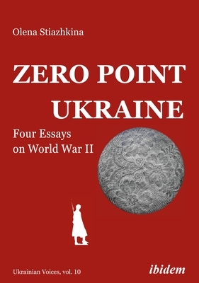 Zero Point Ukraine: Four Essays on World War II by Olena Stiazhkina