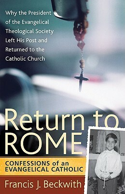 Return To Rome: Confessions of an Evangelical Catholic by Francis J. Beckwith