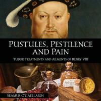 Pustules, Pestilence and Pain: Tudor Treatments and Ailments of Henry VIII by Seamus O'Caellaigh
