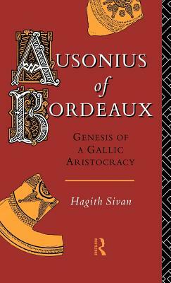 Ausonius of Bordeaux: Genesis of a Gallic Aristocracy by Hagith Sivan