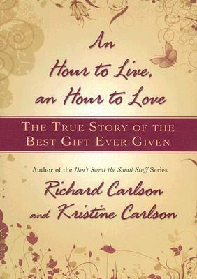 An Hour to Live, an Hour to Love: The True Story of the Best Gift Ever Given by Richard Carlson, Kristine Carlson