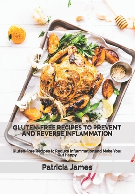 Gluten-Free Recipes to Prevent and Reverse Inflammation: Gluten-Free Recipes to Reduce Inflammation and Make Your Gut Happy by Patricia James