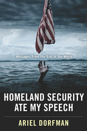 Homeland Security Ate My Speech: Messages From the End of the World by Ariel Dorfman