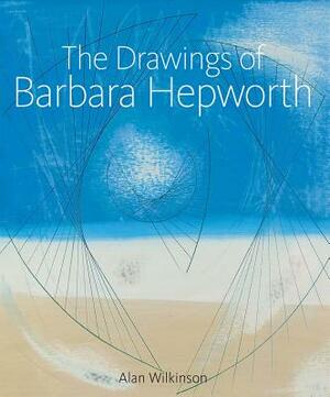The Drawings of Barbara Hepworth by Alan Wilkinson