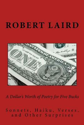 A Dollar's Worth of Poetry for Five Bucks: Sonnets, Haiku, Verses, and Surprises by Robert Laird, R. F. Laird