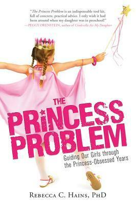 The Princess Problem: Guiding Our Girls Through the Princess-Obsessed Years by Rebecca Hains