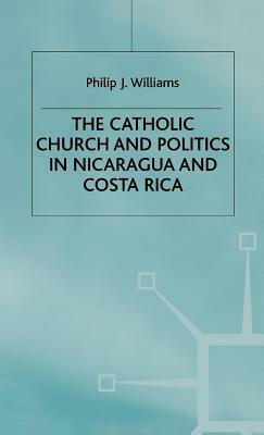 The Catholic Church and Politics in Nicaragua and Costa Rica by Philip J. Williams