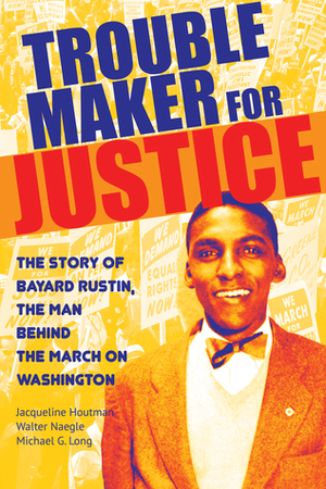 Troublemaker for Justice: The Story of Bayard Rustin, the Man Behind the March on Washington by Walter Naegle, Jacqueline Houtman, Michael G. Long